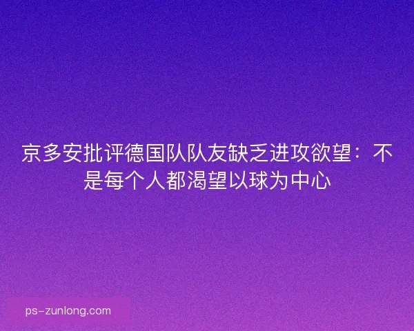京多安批评德国队队友缺乏进攻欲望：不是每个人都渴望以球为中心